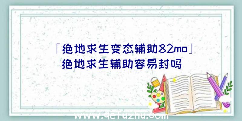 「绝地求生变态辅助82mo」|绝地求生辅助容易封吗